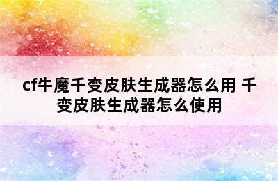 cf牛魔千变皮肤生成器怎么用 千变皮肤生成器怎么使用